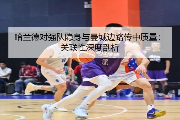 哈兰德对强队隐身与曼城边路传中质量：关联性深度剖析